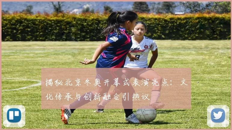 揭秘北京冬奥开幕式表演亮点：文化传承与创新融合引热议