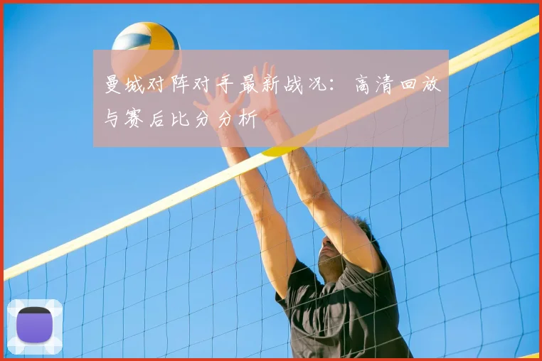 曼城对阵对手最新战况：高清回放与赛后比分分析