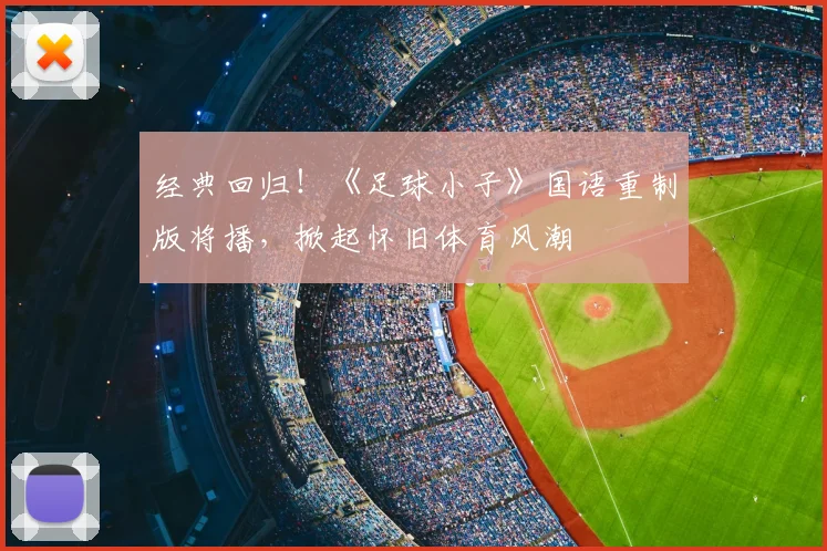 经典回归！《足球小子》国语重制版将播，掀起怀旧体育风潮