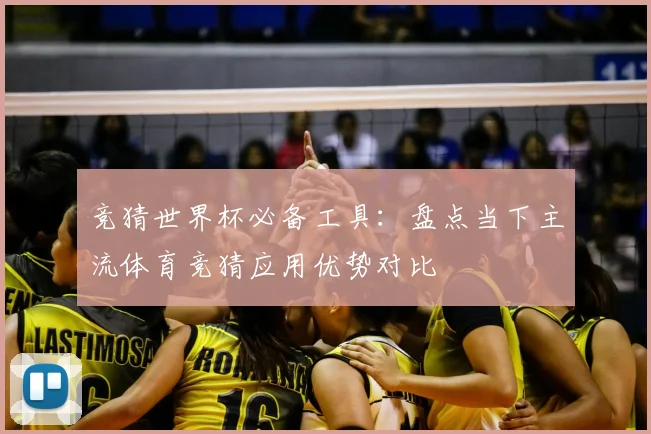 竞猜世界杯必备工具：盘点当下主流体育竞猜应用优势对比