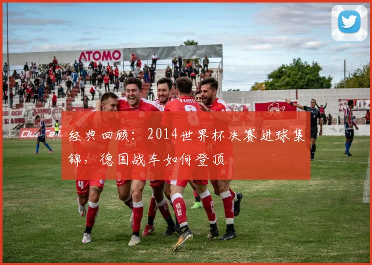 经典回顾：2014世界杯决赛进球集锦，德国战车如何登顶