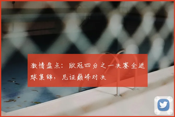 激情盘点：欧冠四分之一决赛全进球集锦，见证巅峰对决