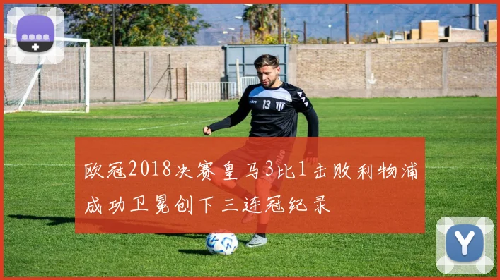 欧冠2018决赛皇马3比1击败利物浦成功卫冕创下三连冠纪录