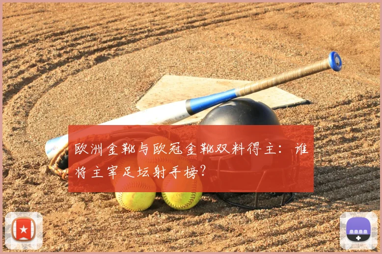 欧洲金靴与欧冠金靴双料得主：谁将主宰足坛射手榜？