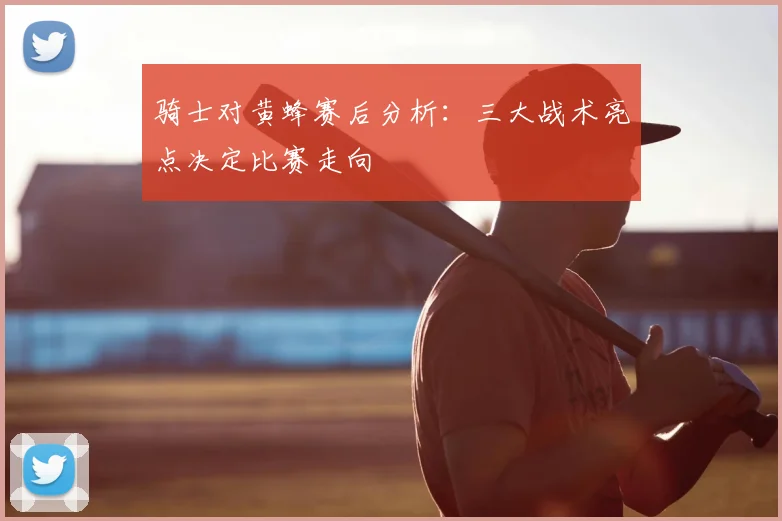 骑士对黄蜂赛后分析：三大战术亮点决定比赛走向