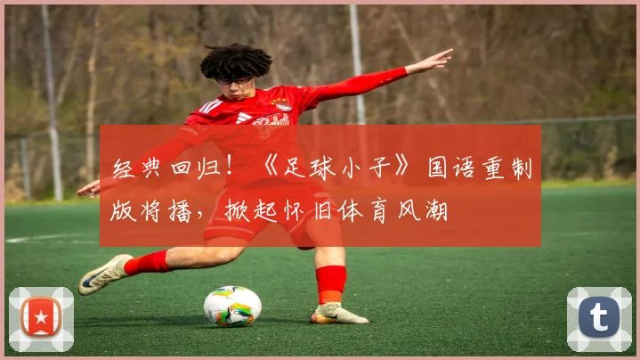 经典回归！《足球小子》国语重制版将播，掀起怀旧体育风潮