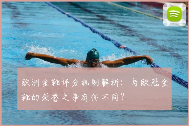欧洲金靴评分机制解析：与欧冠金靴的荣誉之争有何不同？