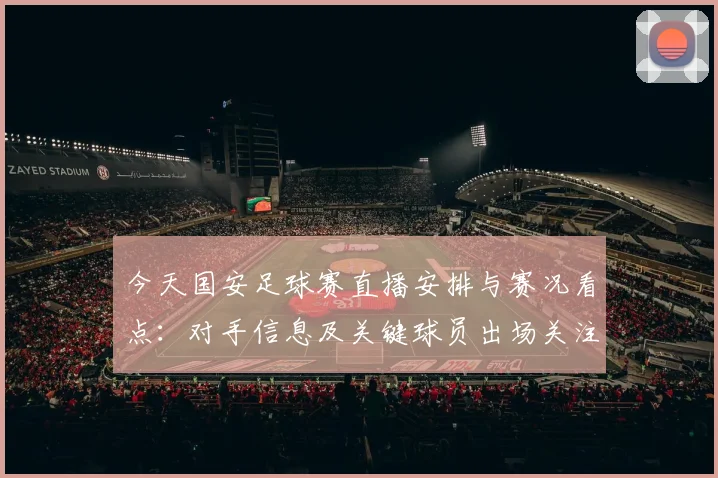 今天国安足球赛直播安排与赛况看点：对手信息及关键球员出场关注