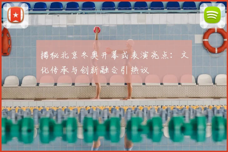 揭秘北京冬奥开幕式表演亮点：文化传承与创新融合引热议