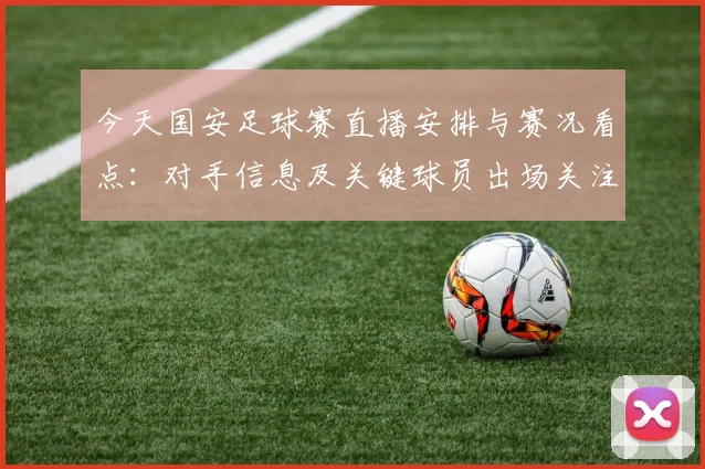 今天国安足球赛直播安排与赛况看点：对手信息及关键球员出场关注