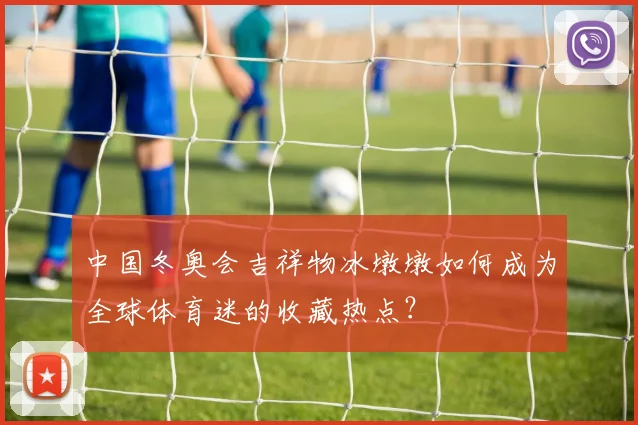 中国冬奥会吉祥物冰墩墩如何成为全球体育迷的收藏热点？