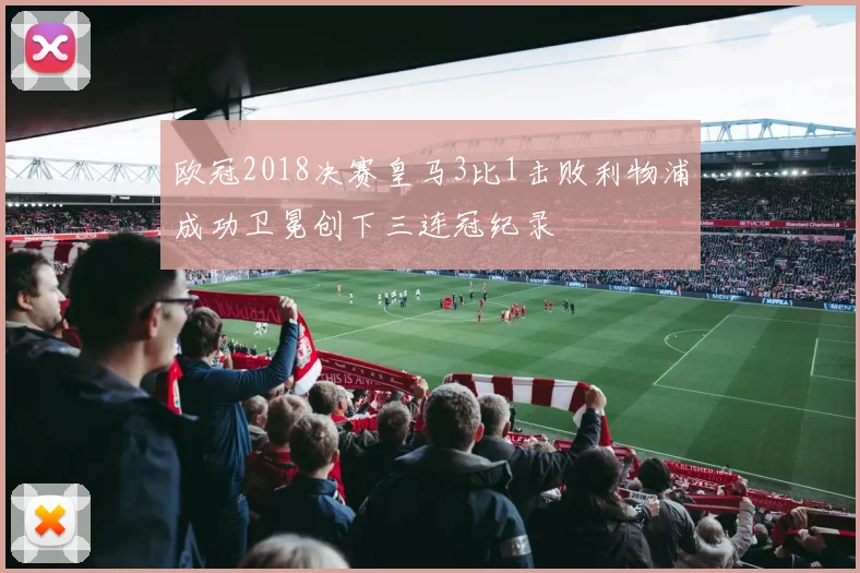 欧冠2018决赛皇马3比1击败利物浦成功卫冕创下三连冠纪录