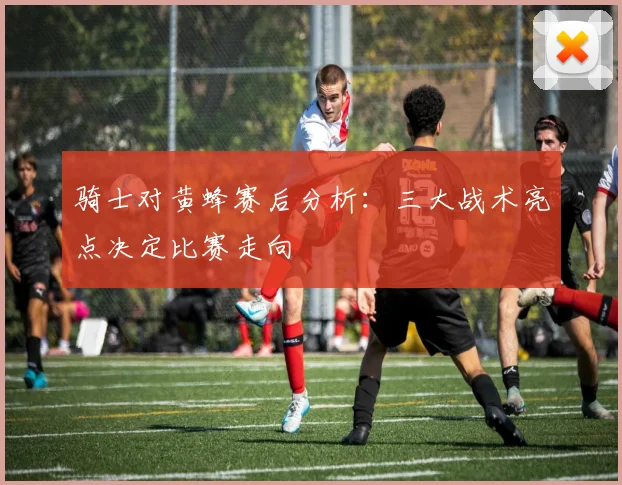 骑士对黄蜂赛后分析：三大战术亮点决定比赛走向