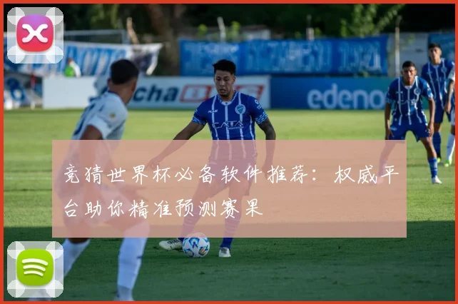 竞猜世界杯必备软件推荐：权威平台助你精准预测赛果